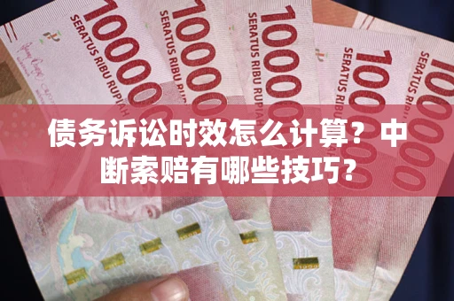 济南债务诉讼时效怎么计算？中断索赔有哪些技巧？