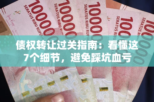 济南债权转让过关指南：看懂这7个细节，避免踩坑血亏