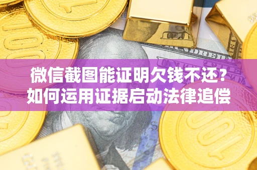 济南微信截图能证明欠钱不还？如何运用证据启动法律追偿程序？