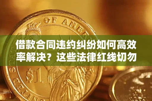 济南借款合同违约纠纷如何高效率解决？这些法律红线切勿触碰