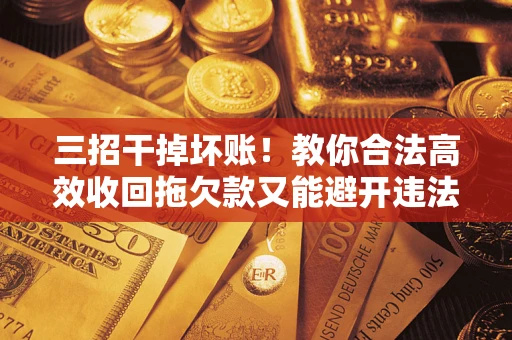 济南三招干掉坏账！教你合法高效收回拖欠款又能避开违法雷区
