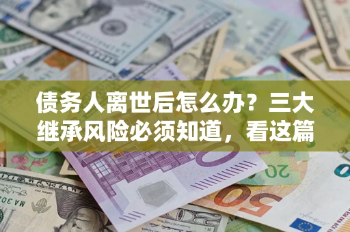 济南债务人离世后怎么办？三大继承风险必须知道，看这篇就够了