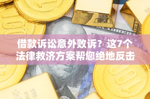 济南借款诉讼意外败诉？这7个法律救济方案帮您绝地反击！