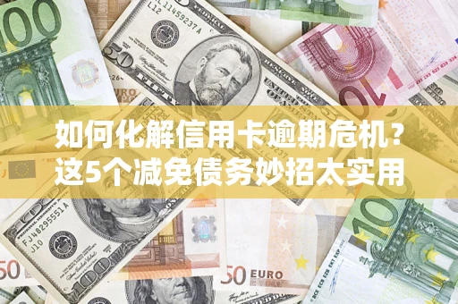 济南如何化解信用卡逾期危机？这5个减免债务妙招太实用