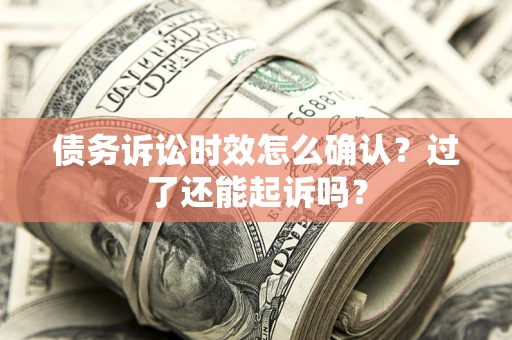 济南债务诉讼时效怎么确认？过了还能起诉吗？