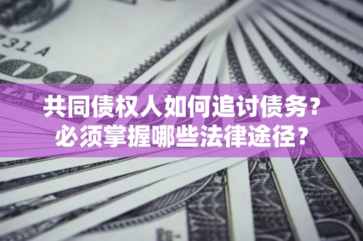 济南共同债权人如何追讨债务？必须掌握哪些法律途径？