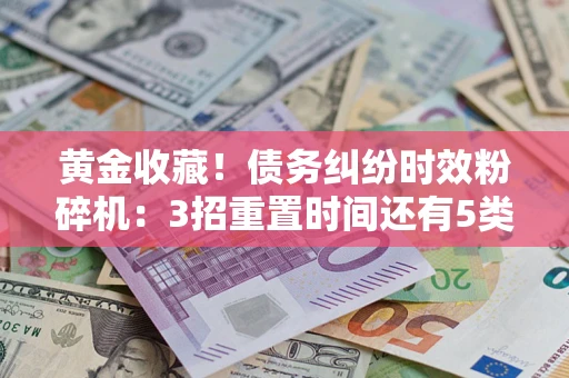 济南黄金收藏！债务纠纷时效粉碎机：3招重置时间还有5类不设年限的特殊债务