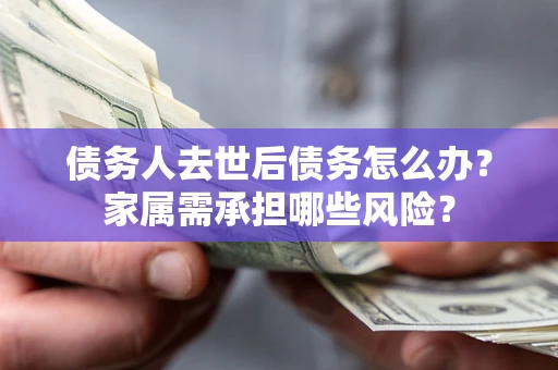 济南债务人去世后债务怎么办？家属需承担哪些风险？