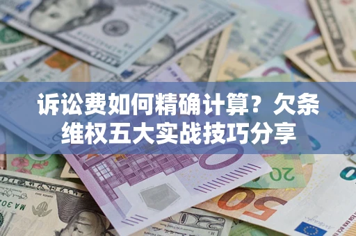济南诉讼费如何精确计算？欠条维权五大实战技巧分享