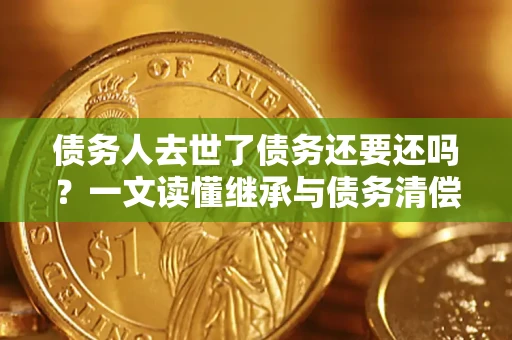 济南债务人去世了债务还要还吗？一文读懂继承与债务清偿