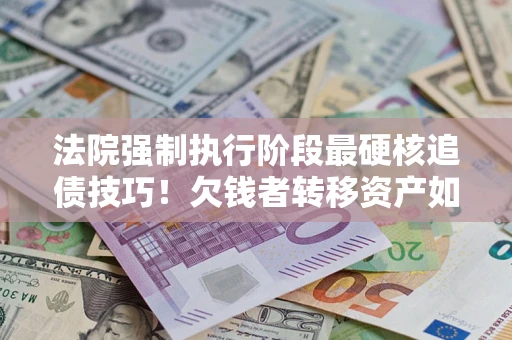 济南法院强制执行阶段最硬核追债技巧！欠钱者转移资产如何破解？
