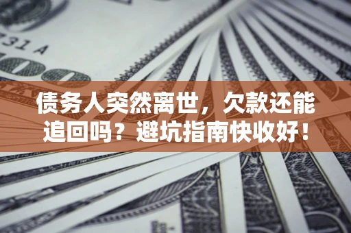 济南债务人突然离世，欠款还能追回吗？避坑指南快收好！