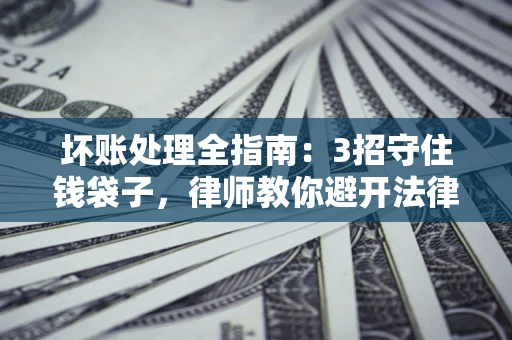 济南坏账处理全指南：3招守住钱袋子，律师教你避开法律雷区