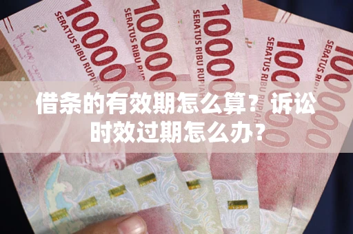 济南借条的有效期怎么算？诉讼时效过期怎么办？