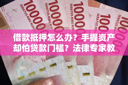 济南借款抵押怎么办？手握资产却怕贷款门槛？法律专家教你办抵押不踩坑