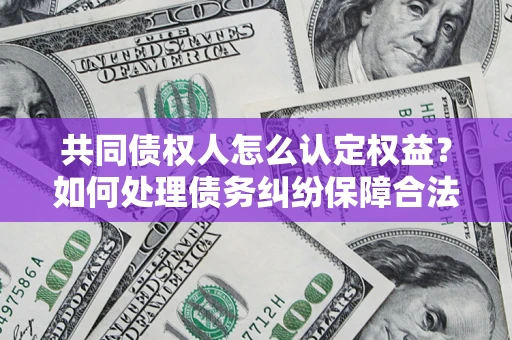 济南共同债权人怎么认定权益？如何处理债务纠纷保障合法权益？