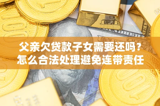 济南父亲欠贷款子女需要还吗？怎么合法处理避免连带责任？