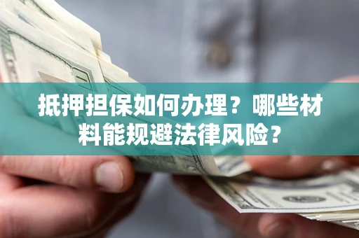 济南抵押担保如何办理？哪些材料能规避法律风险？