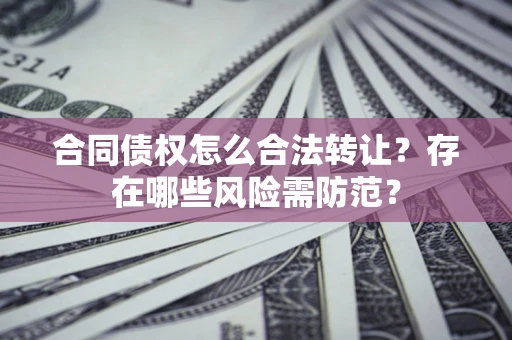 济南合同债权怎么合法转让？存在哪些风险需防范？