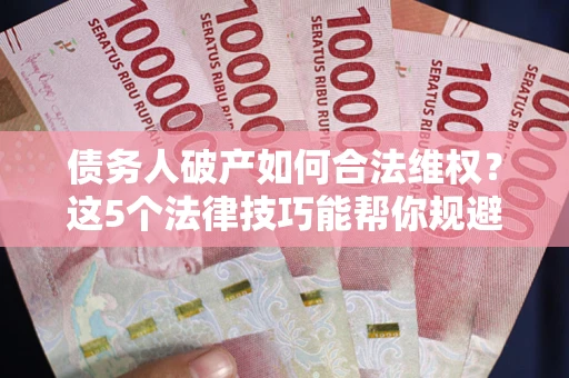 济南债务人破产如何合法维权？这5个法律技巧能帮你规避风险