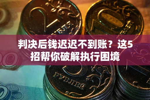 济南判决后钱迟迟不到账？这5招帮你破解执行困境