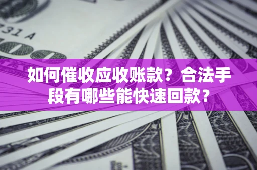 济南如何催收应收账款？合法手段有哪些能快速回款？