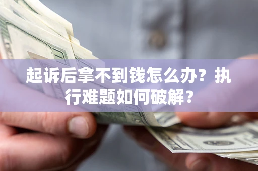 济南起诉后拿不到钱怎么办?执行难题如何破解? 济南起诉后拿不到钱怎么办?执行难题如何破解?