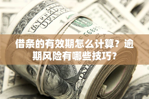 济南借条的有效期怎么计算？逾期风险有哪些技巧？