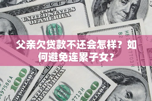 济南父亲欠贷款不还会怎样？如何避免连累子女？