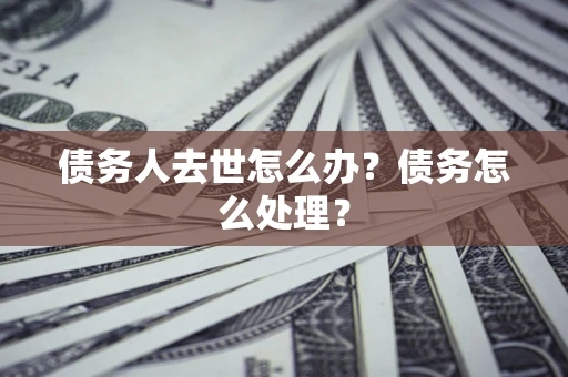 济南债务人去世怎么办？债务怎么处理？