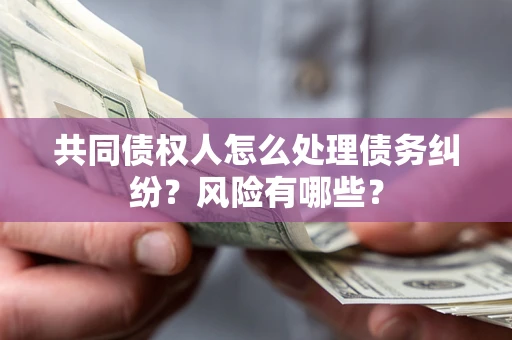 济南共同债权人怎么处理债务纠纷？风险有哪些？
