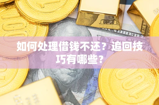 济南如何处理借钱不还？追回技巧有哪些？