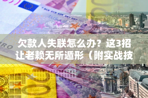 济南欠款人失联怎么办？这3招让老赖无所遁形（附实战技巧）