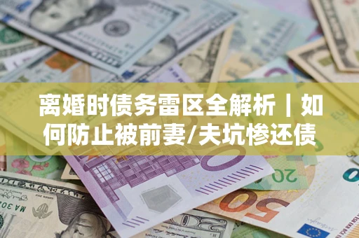 济南离婚时债务雷区全解析｜如何防止被前妻/夫坑惨还债？