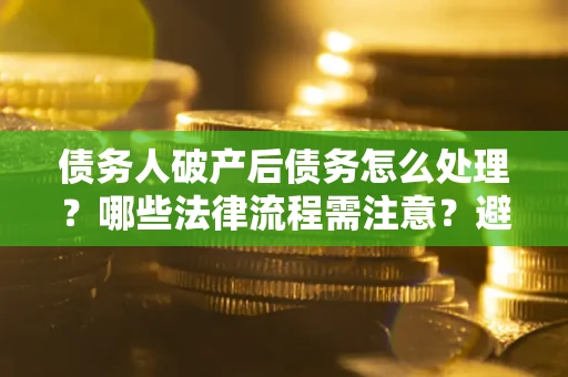 济南债务人破产后债务怎么处理？哪些法律流程需注意？避免踩坑指南