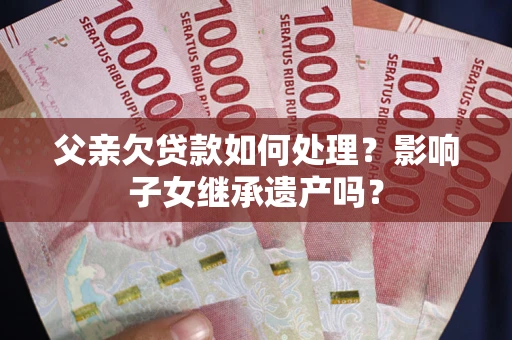 济南父亲欠贷款如何处理?影响子女继承遗产吗? 济南父亲欠贷款如何处理?影响子女继承遗产吗?
