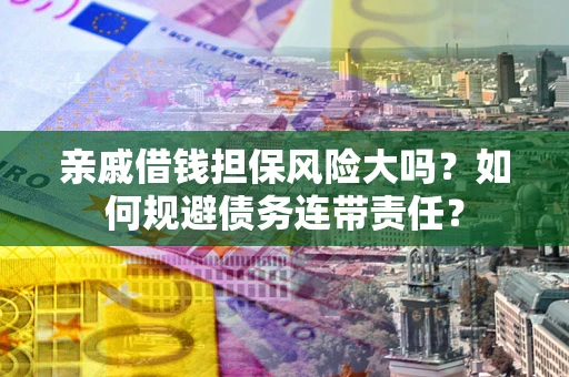 济南亲戚借钱担保风险大吗？如何规避债务连带责任？