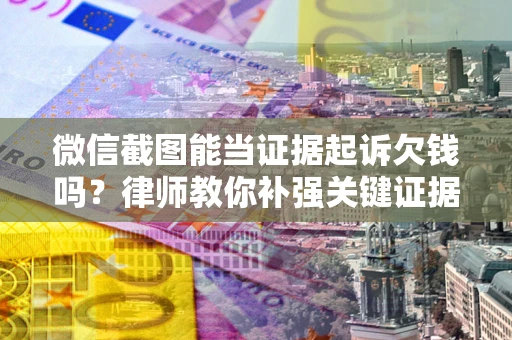 济南微信截图能当证据起诉欠钱吗？律师教你补强关键证据