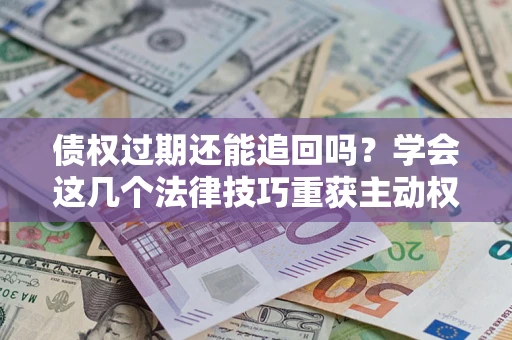 济南债权过期还能追回吗？学会这几个法律技巧重获主动权