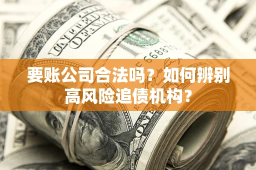 济南要账公司合法吗？如何辨别高风险追债机构？