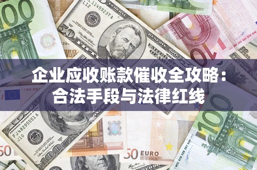 济南企业应收账款催收全攻略：合法手段与法律红线