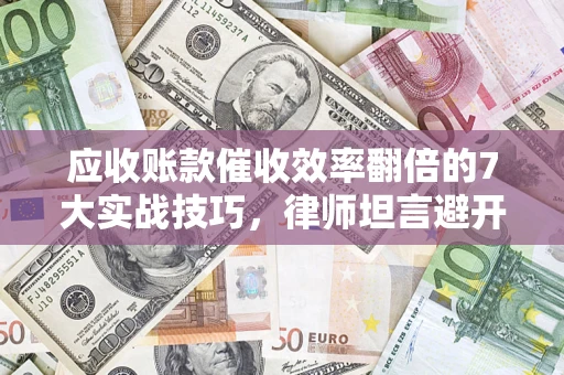 济南应收账款催收效率翻倍的7大实战技巧，律师坦言避开这些法律雷区最关键