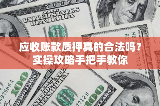 济南应收账款质押真的合法吗？实操攻略手把手教你