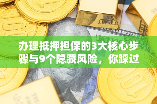 济南办理抵押担保的3大核心步骤与9个隐藏风险，你踩过哪个坑？