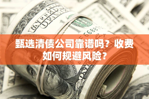 济南甄选清债公司靠谱吗？收费如何规避风险？