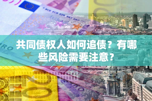 济南共同债权人如何追债？有哪些风险需要注意？