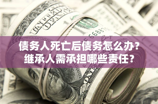 济南债务人死亡后债务怎么办？继承人需承担哪些责任？