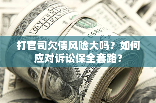 济南打官司欠债风险大吗？如何应对诉讼保全套路？