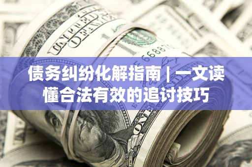济南债务纠纷化解指南 | 一文读懂合法有效的追讨技巧