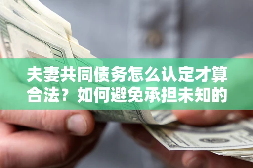 济南夫妻共同债务怎么认定才算合法？如何避免承担未知的债务风险？